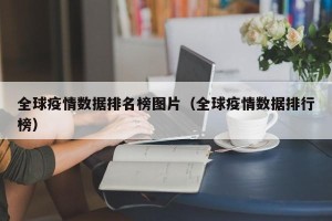 全球疫情数据排名榜图片（全球疫情数据排行榜）
