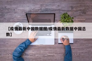 【疫情最新中国数据图/疫情最新数据中国总数】