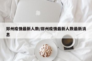 郑州疫情最新人数/郑州疫情最新人数最新消息