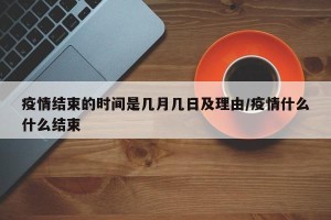 疫情结束的时间是几月几日及理由/疫情什么什么结束