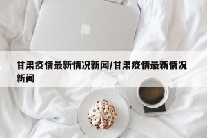 甘肃疫情最新情况新闻/甘肃疫情最新情况 新闻