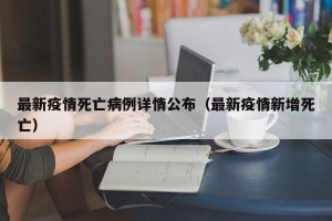 最新疫情死亡病例详情公布（最新疫情新增死亡）