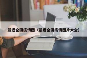 最近全国疫情图（最近全国疫情图片大全）