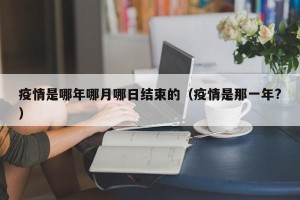 疫情是哪年哪月哪日结束的（疫情是那一年?）