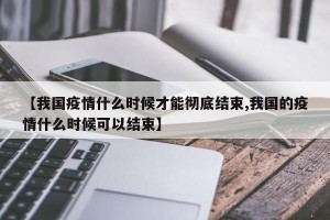 【我国疫情什么时候才能彻底结束,我国的疫情什么时候可以结束】
