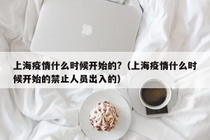 上海疫情什么时候开始的?（上海疫情什么时候开始的禁止人员出入的）