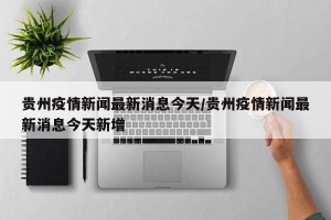 贵州疫情新闻最新消息今天/贵州疫情新闻最新消息今天新增