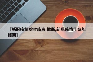 【新冠疫情啥时结束,推断,新冠疫情什么能结束】