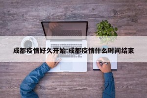 成都疫情好久开始:成都疫情什么时间结束