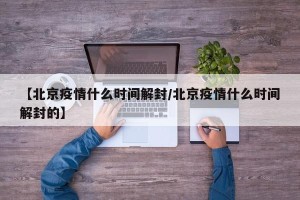 【北京疫情什么时间解封/北京疫情什么时间解封的】
