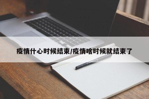 疫情什心时候结束/疫情啥时候就结束了
