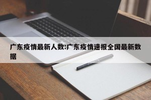 广东疫情最新人数:广东疫情速报全国最新数据