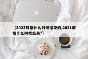 【2022疫情什么时候结束的,2021疫情什么时候结束?】
