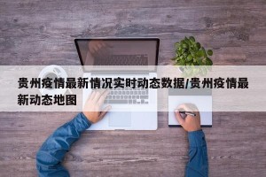 贵州疫情最新情况实时动态数据/贵州疫情最新动态地图