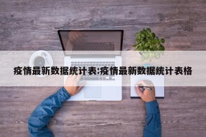 疫情最新数据统计表:疫情最新数据统计表格