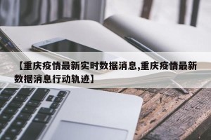 【重庆疫情最新实时数据消息,重庆疫情最新数据消息行动轨迹】