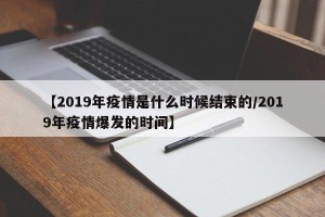 【2019年疫情是什么时候结束的/2019年疫情爆发的时间】