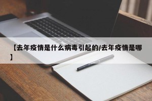 【去年疫情是什么病毒引起的/去年疫情是哪】