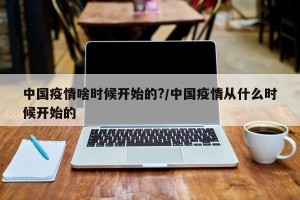 中国疫情啥时候开始的?/中国疫情从什么时候开始的