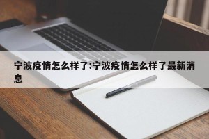 宁波疫情怎么样了:宁波疫情怎么样了最新消息