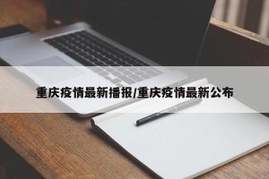 重庆疫情最新播报/重庆疫情最新公布