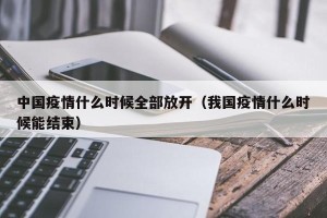 中国疫情什么时候全部放开（我国疫情什么时候能结束）