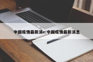 中国疫情最新消e:中国疫情最新消息