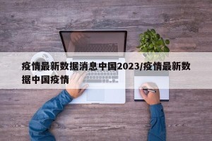疫情最新数据消息中国2023/疫情最新数据中国疫情