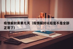 疫情解封需要几天（疫情解封以后是不是全部正常了）