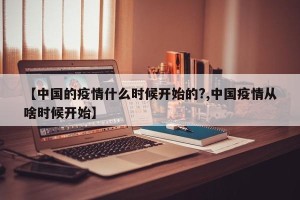 【中国的疫情什么时候开始的?,中国疫情从啥时候开始】