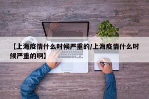 【上海疫情什么时候严重的/上海疫情什么时候严重的啊】