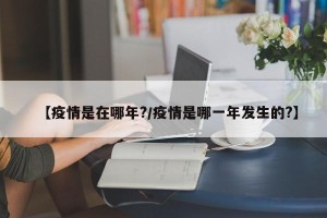 【疫情是在哪年?/疫情是哪一年发生的?】