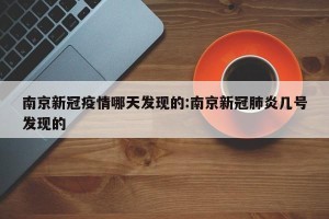 南京新冠疫情哪天发现的:南京新冠肺炎几号发现的