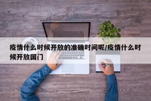 疫情什么时候开放的准确时间呢/疫情什么时候开放国门