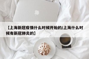 【上海新冠疫情什么时候开始的/上海什么时候有新冠肺炎的】