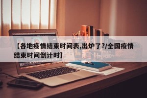 【各地疫情结束时间表,出炉了?/全国疫情结束时间倒计时】