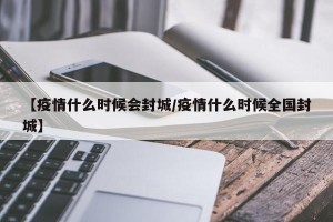 【疫情什么时候会封城/疫情什么时候全国封城】