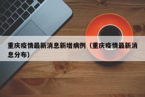 重庆疫情最新消息新增病例（重庆疫情最新消息分布）