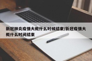 新冠肺炎疫情大概什么时候结束/新冠疫情大概什么时间结束