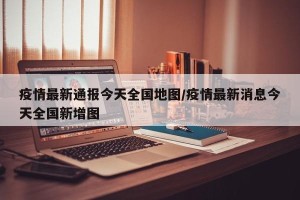 疫情最新通报今天全国地图/疫情最新消息今天全国新增图