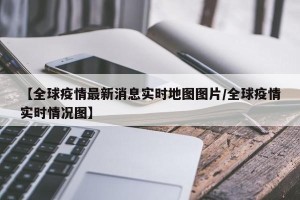 【全球疫情最新消息实时地图图片/全球疫情实时情况图】