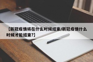 【新冠疫情将在什么时候结束/新冠疫情什么时候才能结束?】