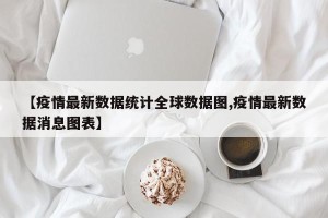 【疫情最新数据统计全球数据图,疫情最新数据消息图表】