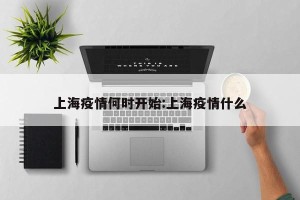 上海疫情何时开始:上海疫情什么