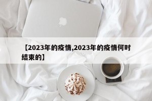 【2023年的疫情,2023年的疫情何时结束的】
