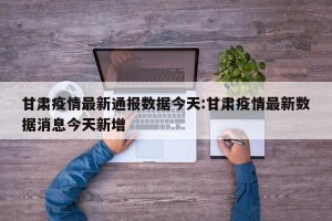 甘肃疫情最新通报数据今天:甘肃疫情最新数据消息今天新增