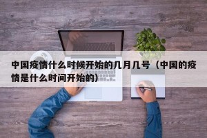 中国疫情什么时候开始的几月几号（中国的疫情是什么时间开始的）