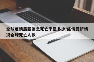 全球疫情最新消息死亡率是多少/疫情最新情况全球死亡人数