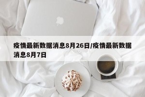 疫情最新数据消息8月26日/疫情最新数据消息8月7日