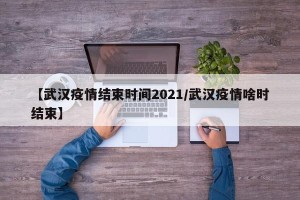 【武汉疫情结束时间2021/武汉疫情啥时结束】